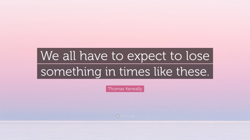 Thomas Keneally Quote: “We all have to expect to lose something in times like these.”