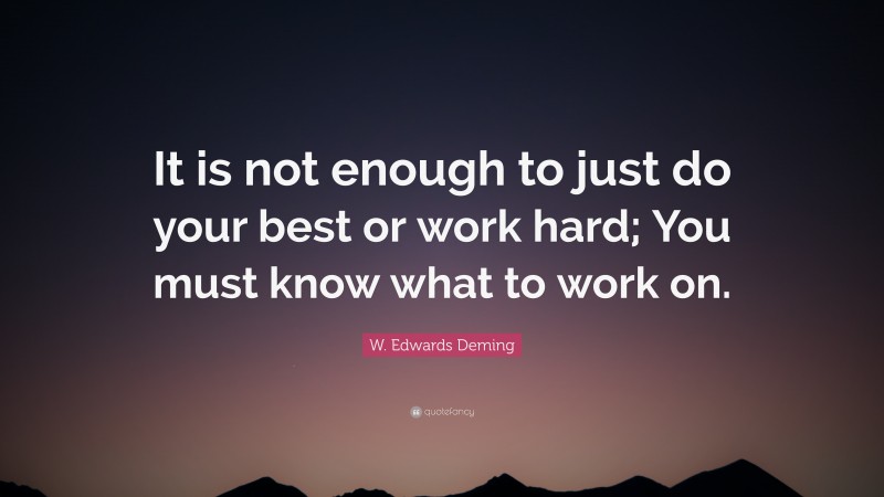 W. Edwards Deming Quote: “It is not enough to just do your best or work hard; You must know what to work on.”