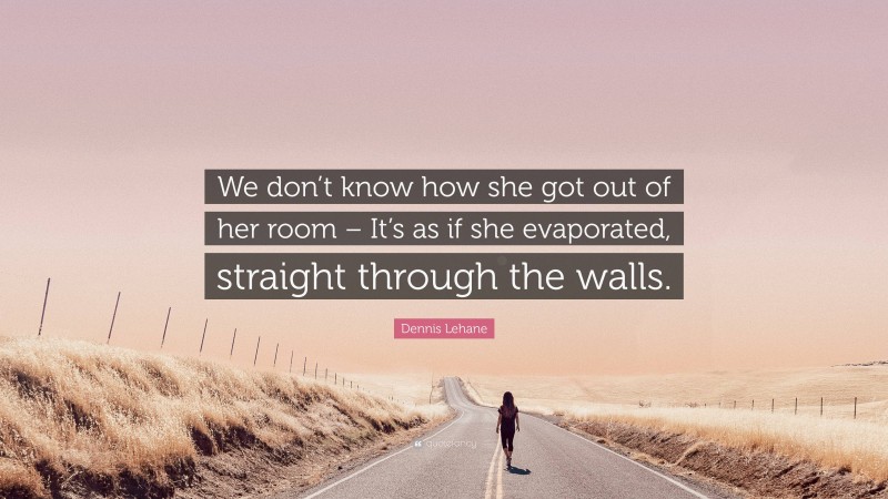 Dennis Lehane Quote: “We don’t know how she got out of her room – It’s as if she evaporated, straight through the walls.”