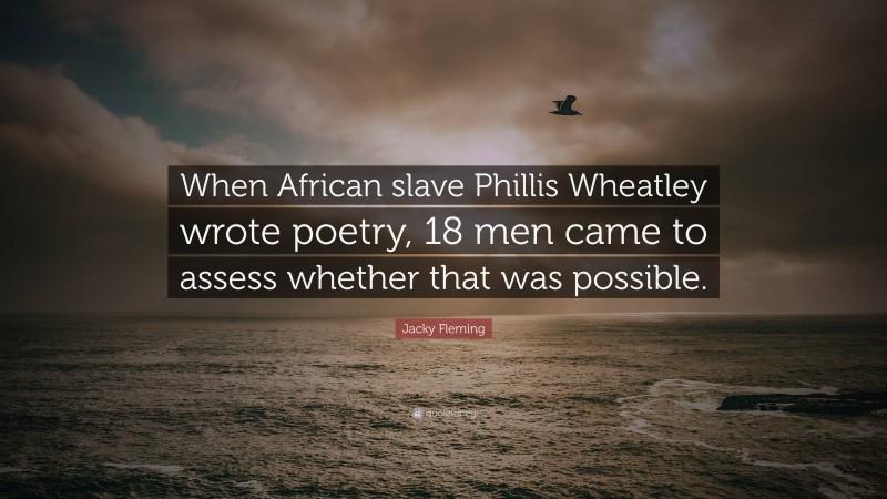 Jacky Fleming Quote: “When African slave Phillis Wheatley wrote poetry, 18 men came to assess whether that was possible.”