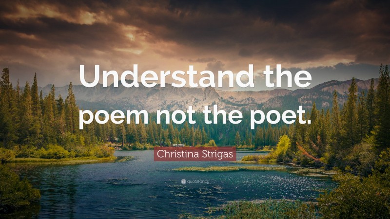 Christina Strigas Quote: “Understand the poem not the poet.”