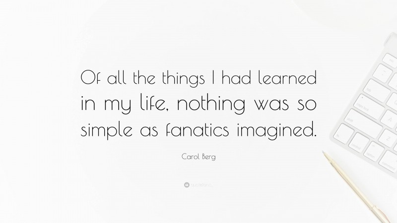 Carol Berg Quote: “Of all the things I had learned in my life, nothing was so simple as fanatics imagined.”