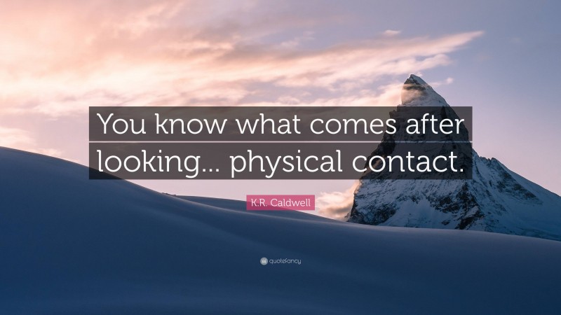 K.R. Caldwell Quote: “You know what comes after looking... physical contact.”
