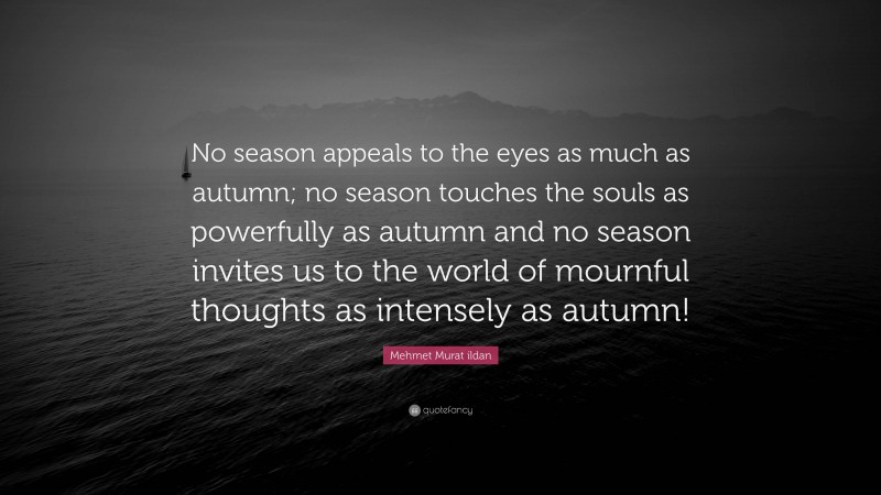 Mehmet Murat ildan Quote: “No season appeals to the eyes as much as autumn; no season touches the souls as powerfully as autumn and no season invites us to the world of mournful thoughts as intensely as autumn!”