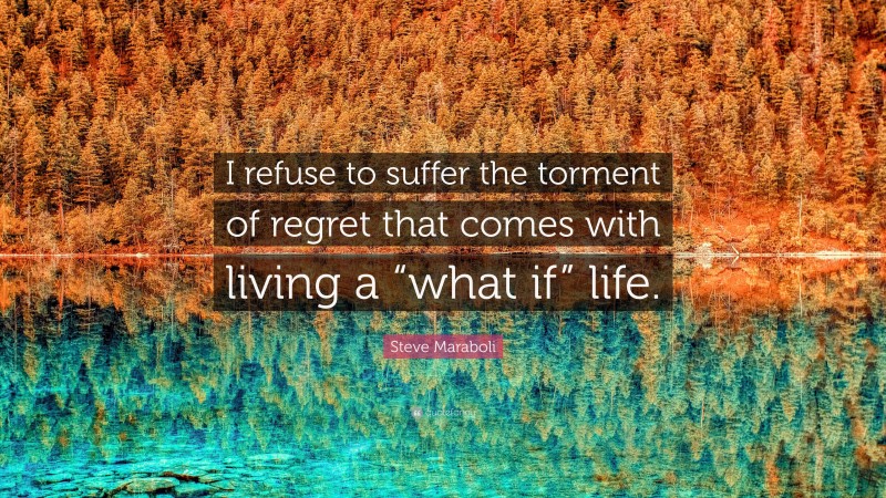 Steve Maraboli Quote: “I refuse to suffer the torment of regret that comes with living a “what if” life.”