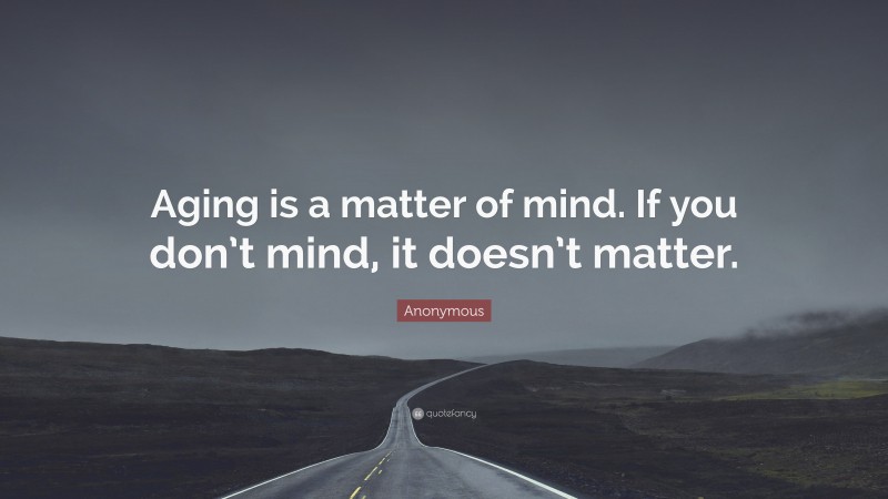 Anonymous Quote: “Aging is a matter of mind. If you don’t mind, it doesn’t matter.”