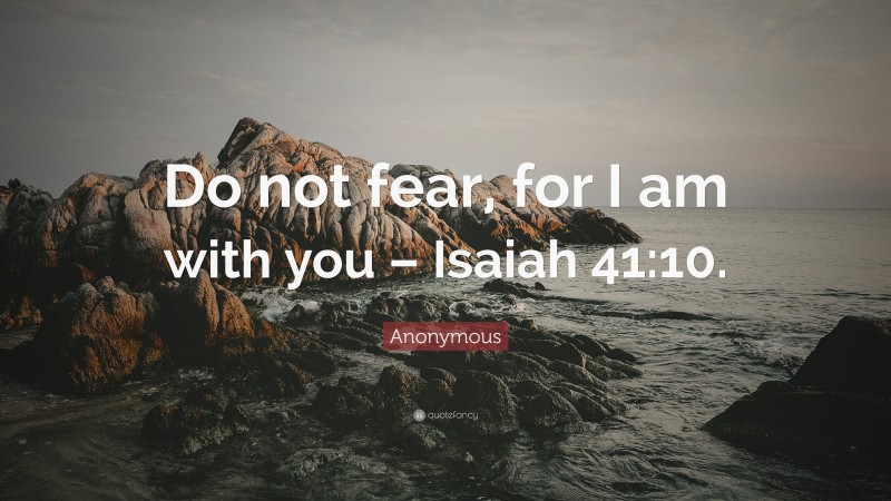Anonymous Quote: “Do not fear, for I am with you – Isaiah 41:10.”