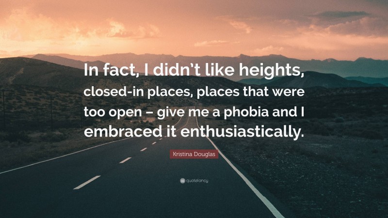 Kristina Douglas Quote: “In fact, I didn’t like heights, closed-in places, places that were too open – give me a phobia and I embraced it enthusiastically.”