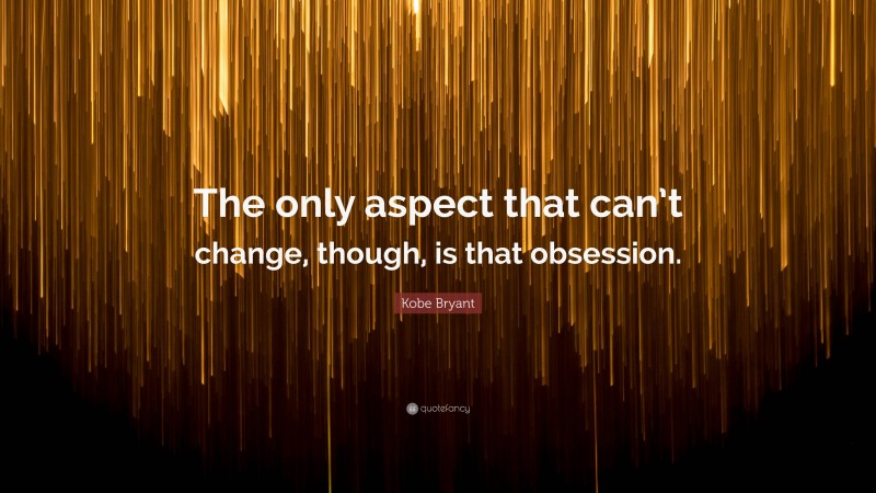 Kobe Bryant Quote: “The only aspect that can’t change, though, is that obsession.”