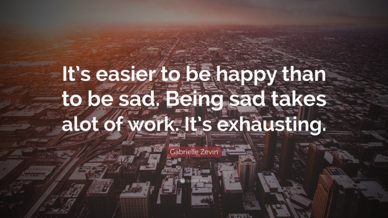 Gabrielle Zevin Quote: “It’s easier to be happy than to be sad. Being sad takes alot of work. It’s exhausting.”