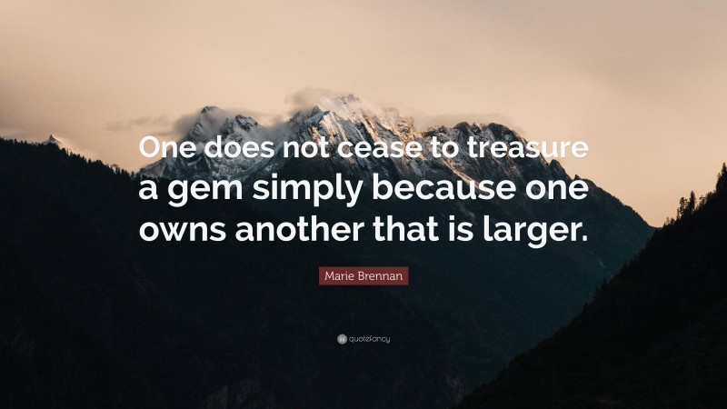 Marie Brennan Quote: “One does not cease to treasure a gem simply because one owns another that is larger.”