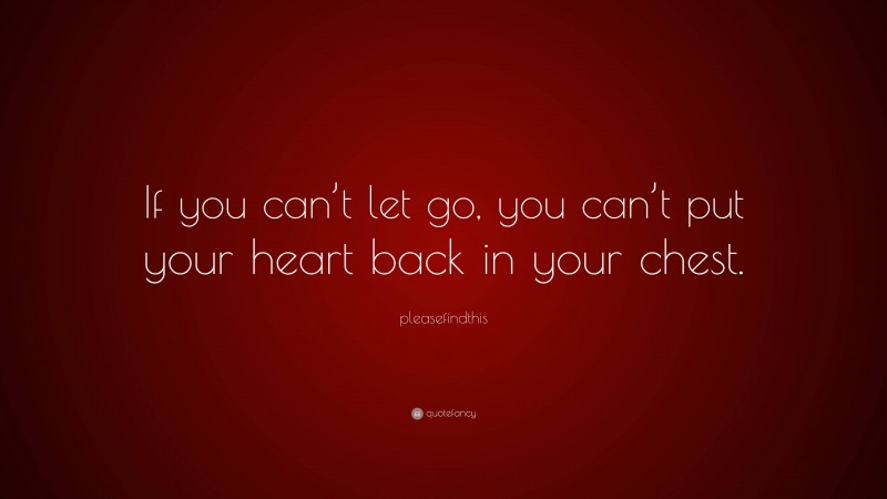 pleasefindthis Quote: “If you can’t let go, you can’t put your heart back in your chest.”