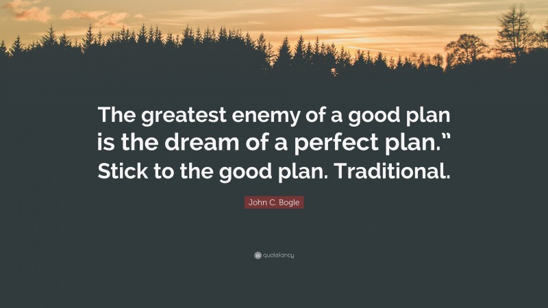 John C. Bogle Quote: “The greatest enemy of a good plan is the dream of a perfect plan.” Stick to the good plan. Traditional.”
