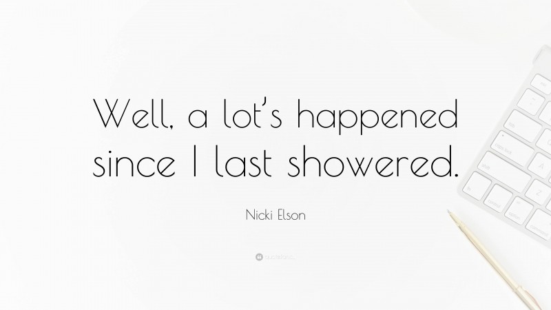 Nicki Elson Quote: “Well, a lot’s happened since I last showered.”