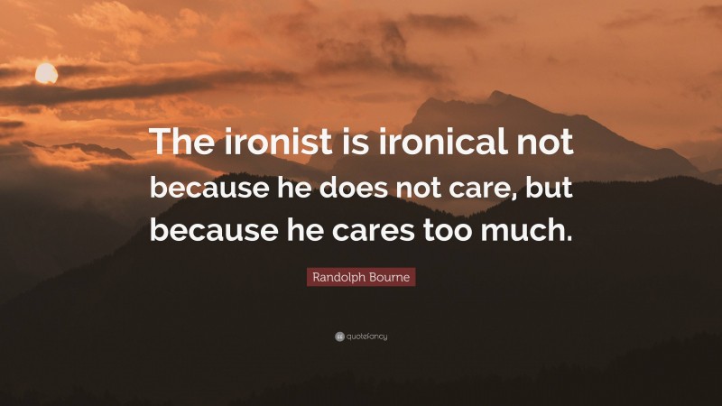 Randolph Bourne Quote: “The ironist is ironical not because he does not care, but because he cares too much.”