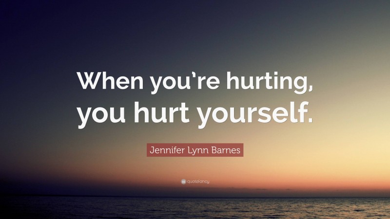 Jennifer Lynn Barnes Quote: “When you’re hurting, you hurt yourself.”
