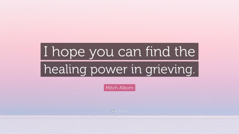 Mitch Albom Quote: “I hope you can find the healing power in grieving.”
