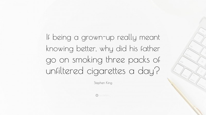 Stephen King Quote: “If being a grown-up really meant knowing better, why did his father go on smoking three packs of unfiltered cigarettes a day?”