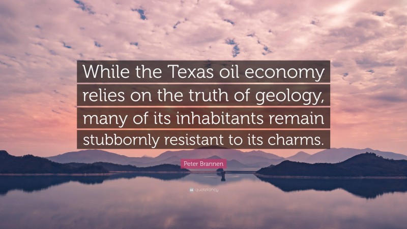 Peter Brannen Quote: “While the Texas oil economy relies on the truth of geology, many of its inhabitants remain stubbornly resistant to its charms.”
