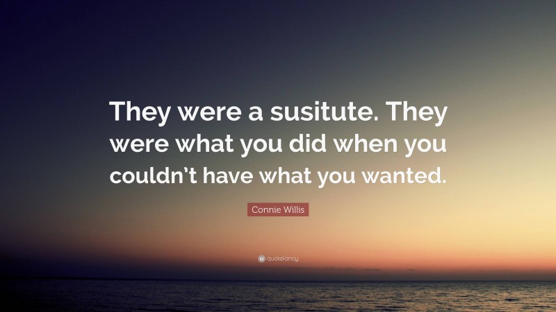 Connie Willis Quote: “They were a susitute. They were what you did when you couldn’t have what you wanted.”