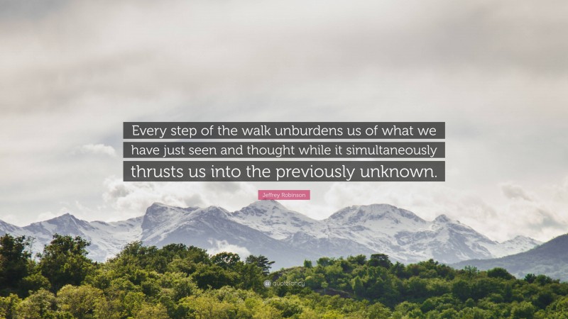 Jeffrey Robinson Quote: “Every step of the walk unburdens us of what we have just seen and thought while it simultaneously thrusts us into the previously unknown.”