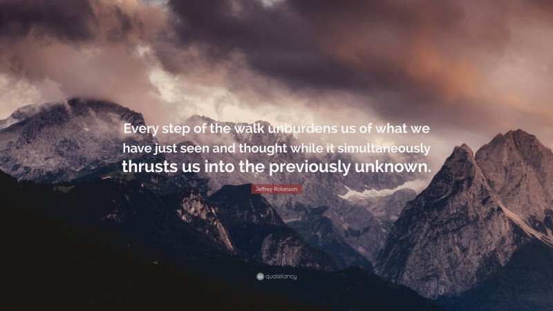 Jeffrey Robinson Quote: “Every step of the walk unburdens us of what we have just seen and thought while it simultaneously thrusts us into the previously unknown.”