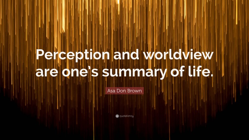 Asa Don Brown Quote: “Perception and worldview are one’s summary of life.”