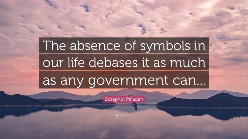 Joséphin Péladan Quote: “The absence of symbols in our life debases it as much as any government can...”
