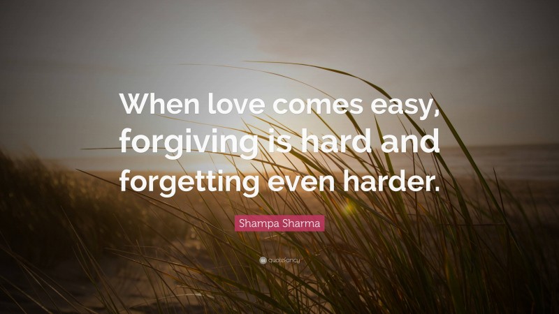 Shampa Sharma Quote: “When love comes easy, forgiving is hard and forgetting even harder.”