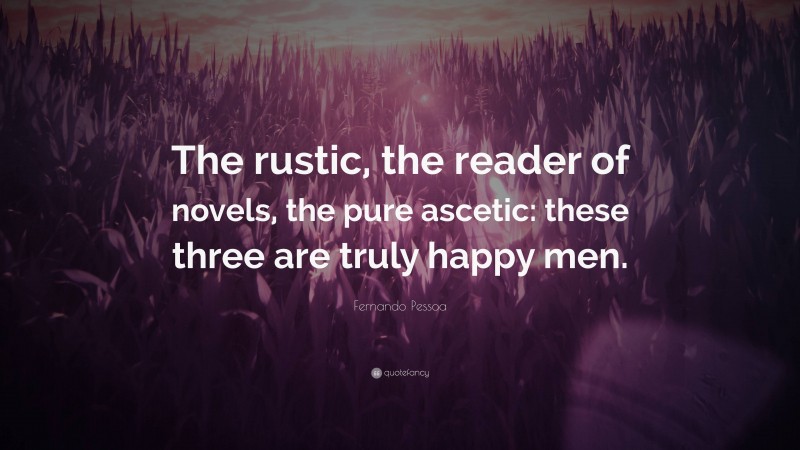 Fernando Pessoa Quote: “The rustic, the reader of novels, the pure ascetic: these three are truly happy men.”