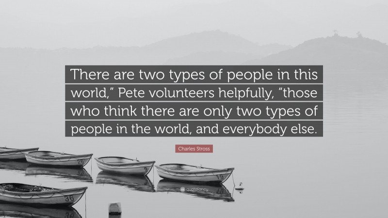 Charles Stross Quote: “There are two types of people in this world,” Pete volunteers helpfully, “those who think there are only two types of people in the world, and everybody else.”