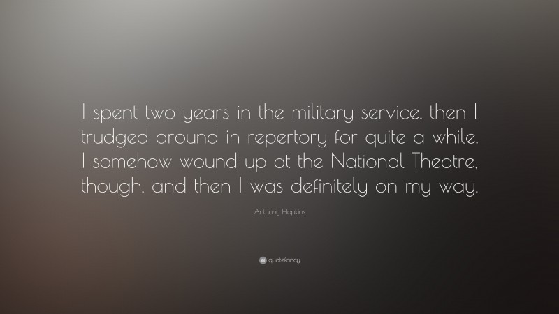 Anthony Hopkins Quote: “I spent two years in the military service, then I trudged around in repertory for quite a while. I somehow wound up at the National Theatre, though, and then I was definitely on my way.”