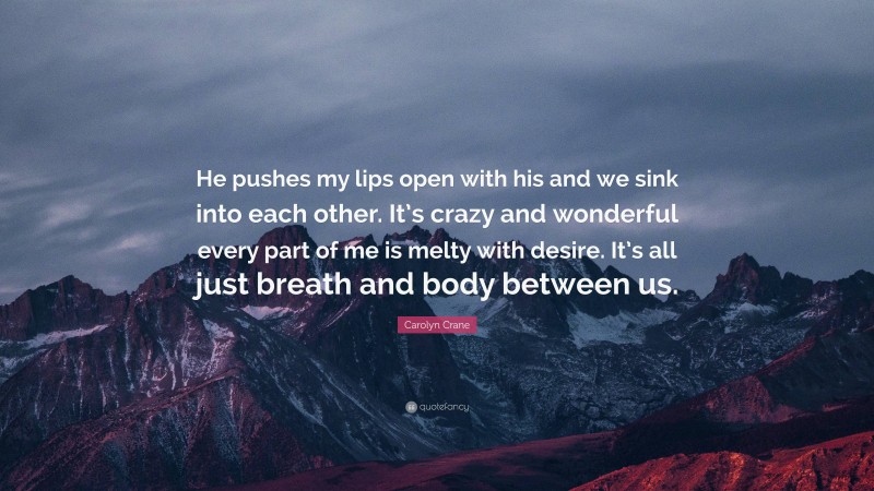 Carolyn Crane Quote: “He pushes my lips open with his and we sink into each other. It’s crazy and wonderful every part of me is melty with desire. It’s all just breath and body between us.”