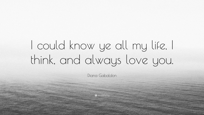 Diana Gabaldon Quote: “I could know ye all my life, I think, and always love you.”