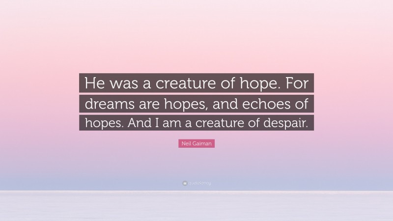 Neil Gaiman Quote: “He was a creature of hope. For dreams are hopes, and echoes of hopes. And I am a creature of despair.”