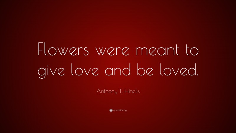 Anthony T. Hincks Quote: “Flowers were meant to give love and be loved.”