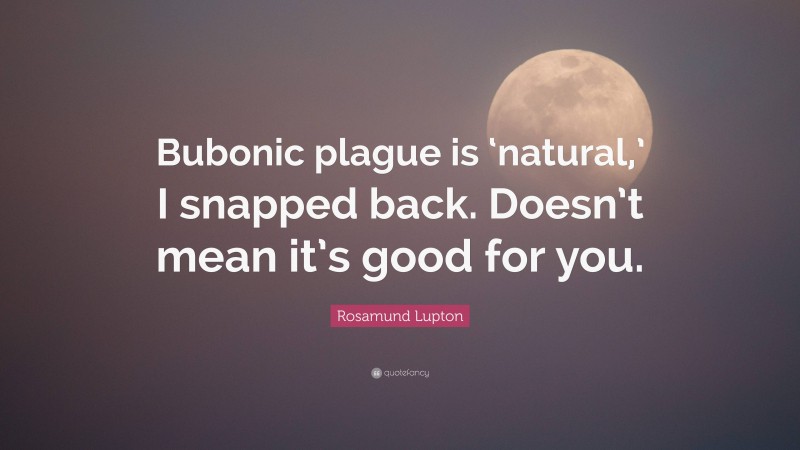 Rosamund Lupton Quote: “Bubonic plague is ‘natural,’ I snapped back. Doesn’t mean it’s good for you.”