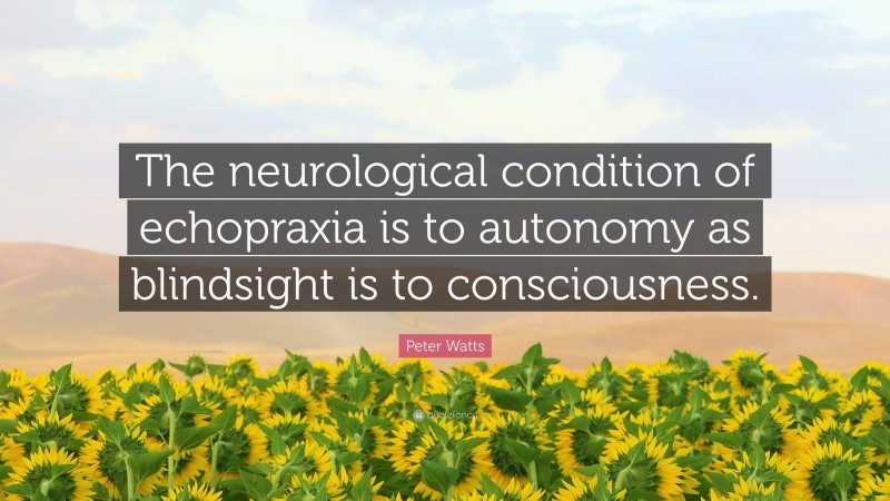 Peter Watts Quote: “The neurological condition of echopraxia is to autonomy as blindsight is to consciousness.”