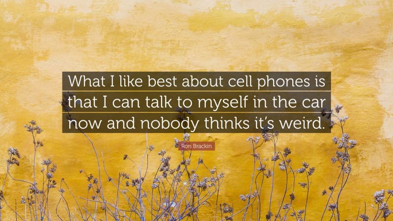 Ron Brackin Quote: “What I like best about cell phones is that I can talk to myself in the car now and nobody thinks it’s weird.”