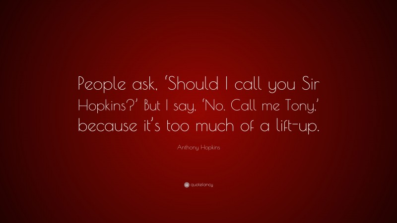 Anthony Hopkins Quote: “People ask, ‘Should I call you Sir Hopkins?’ But I say, ‘No. Call me Tony,’ because it’s too much of a lift-up.”