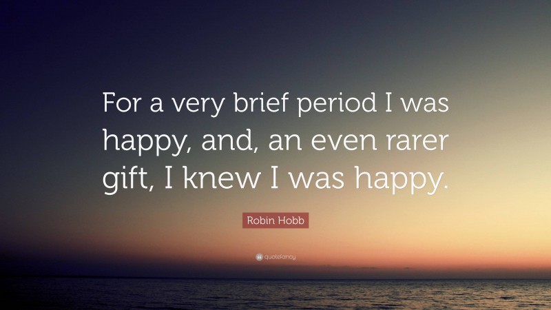 Robin Hobb Quote: “For a very brief period I was happy, and, an even rarer gift, I knew I was happy.”