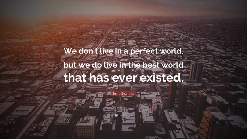 Ben Shapiro Quote: “We don’t live in a perfect world, but we do live in the best world that has ever existed.”