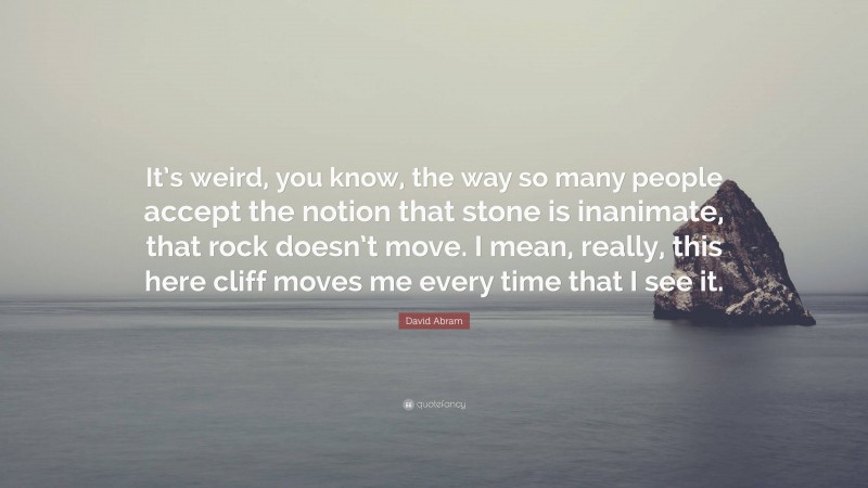 David Abram Quote: “It’s weird, you know, the way so many people accept the notion that stone is inanimate, that rock doesn’t move. I mean, really, this here cliff moves me every time that I see it.”