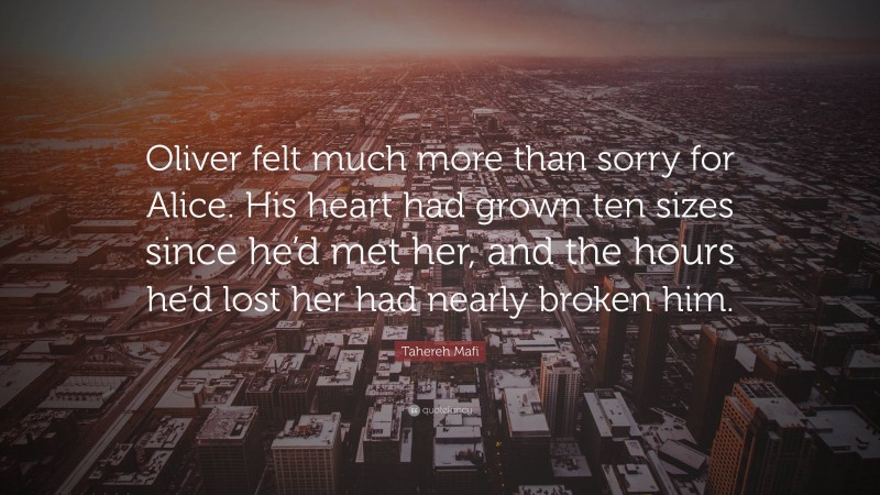 Tahereh Mafi Quote: “Oliver felt much more than sorry for Alice. His heart had grown ten sizes since he’d met her, and the hours he’d lost her had nearly broken him.”