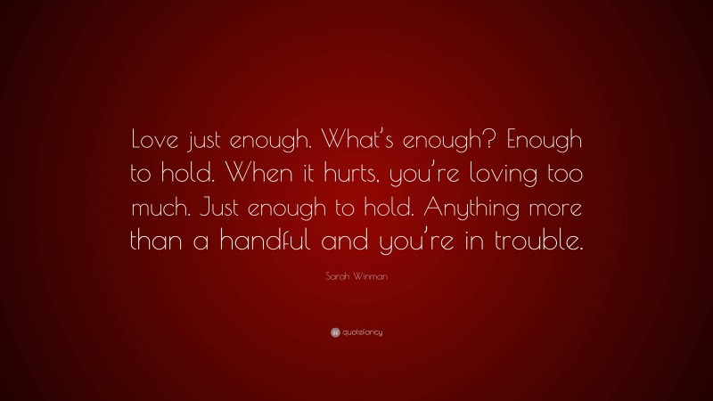 Sarah Winman Quote: “Love just enough. What’s enough? Enough to hold. When it hurts, you’re loving too much. Just enough to hold. Anything more than a handful and you’re in trouble.”