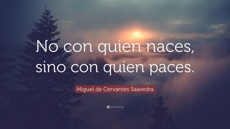 Miguel de Cervantes Saavedra Quote: “No con quien naces, sino con quien paces.”