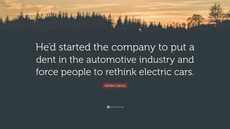 Ashlee Vance Quote: “He’d started the company to put a dent in the automotive industry and force people to rethink electric cars.”