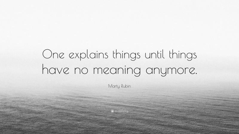 Marty Rubin Quote: “One explains things until things have no meaning anymore.”