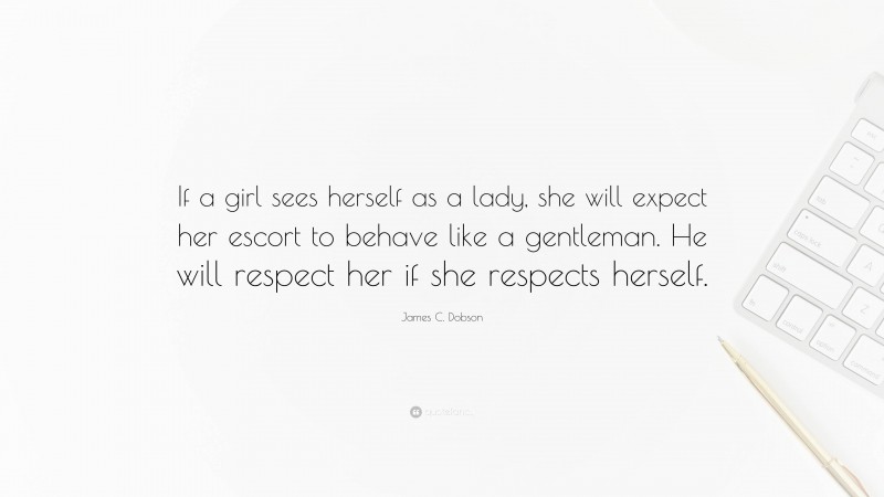 James C. Dobson Quote: “If a girl sees herself as a lady, she will expect her escort to behave like a gentleman. He will respect her if she respects herself.”