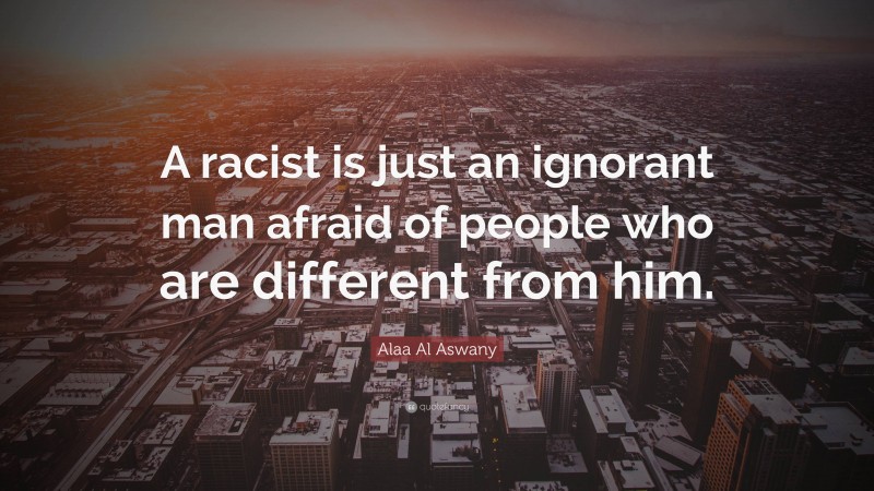 Alaa Al Aswany Quote: “A racist is just an ignorant man afraid of people who are different from him.”